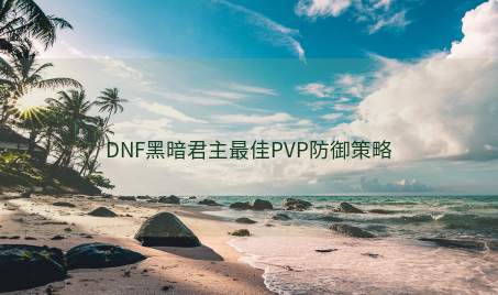 DNF黑暗君主最佳PVP防御策略