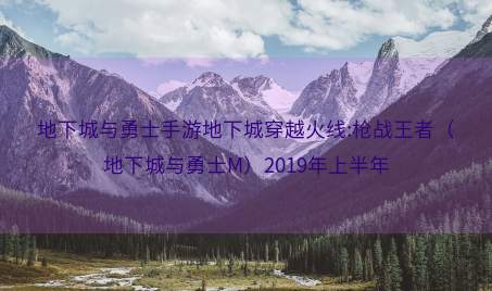 地下城与勇士手游地下城穿越火线:枪战王者（地下城与勇士M）2019年上半年