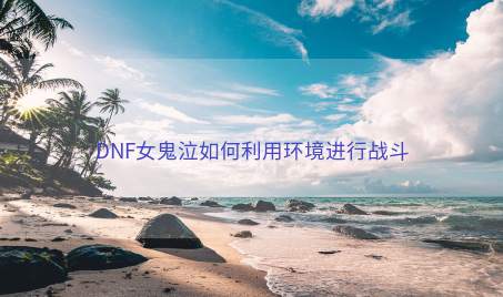 DNF女鬼泣如何利用环境进行战斗