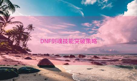 DNF剑魂技能突破策略