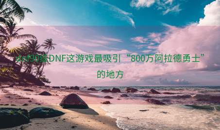 dnf90级DNF这游戏最吸引“800万阿拉德勇士”的地方