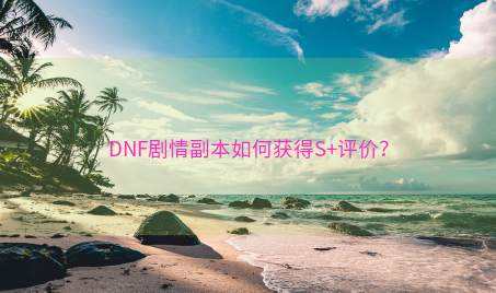 DNF剧情副本如何获得S+评价？