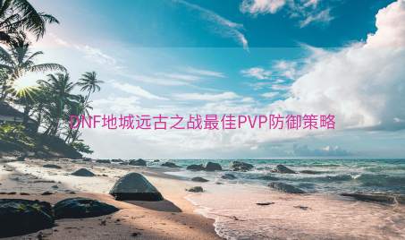 DNF地城远古之战最佳PVP防御策略