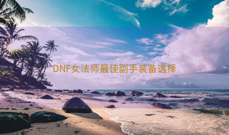 DNF女法师最佳副手装备选择