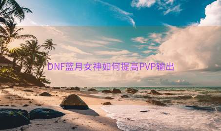 DNF蓝月女神如何提高PVP输出