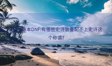 dnf75版本DNF:有哪些史诗装备配不上史诗这个称谓?